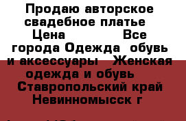 Продаю авторское свадебное платье › Цена ­ 14 400 - Все города Одежда, обувь и аксессуары » Женская одежда и обувь   . Ставропольский край,Невинномысск г.